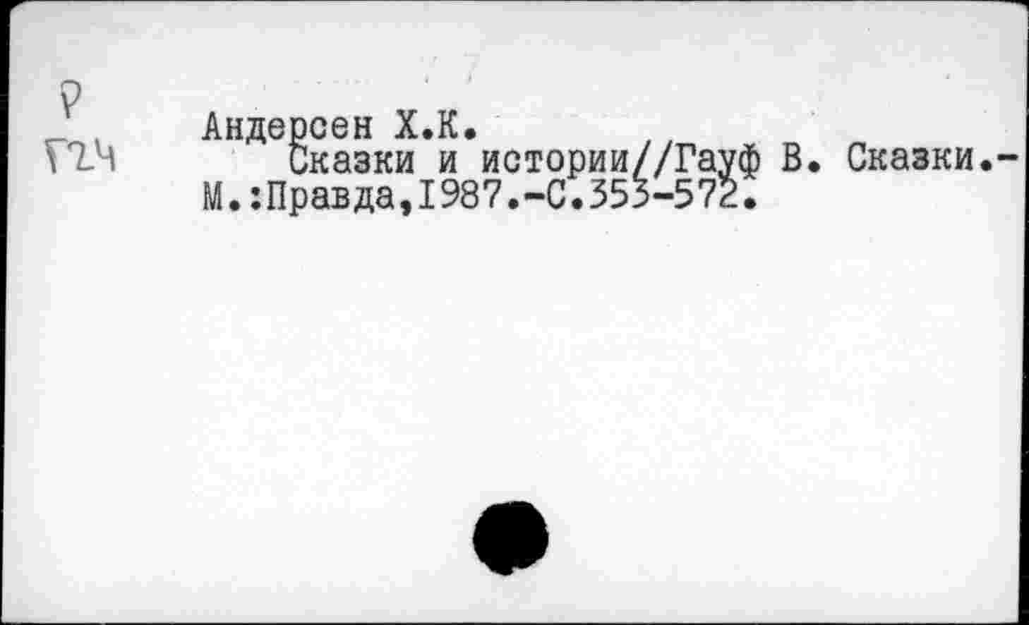 ﻿Андерсен Х.К.
Сказки и истории//Гауф В. Сказки.-М.:Правда,1987.-С.353-572.